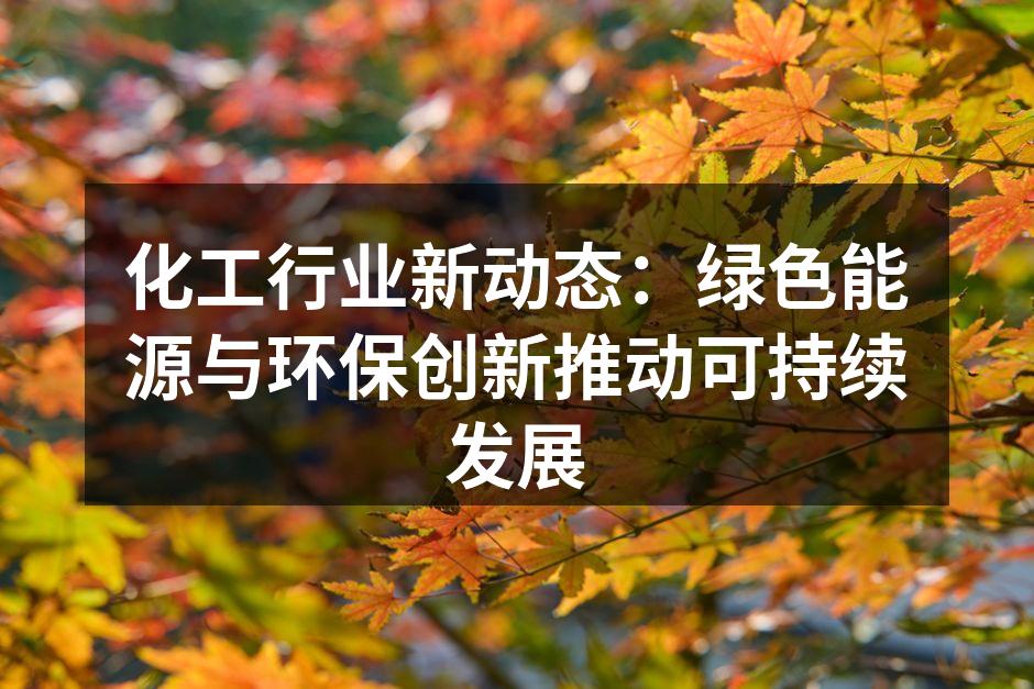 化工行业新动态：绿色能源与环保创新推动可持续发展