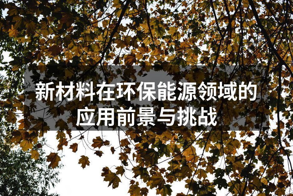 新材料在环保能源领域的应用前景与挑战